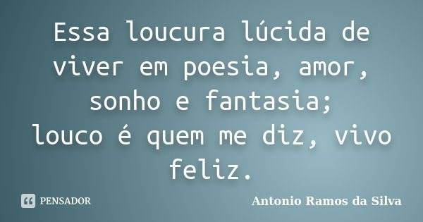 Essa loucura lúcida de viver em poesia, amor, sonho e fantasia; louco é quem me diz, vivo feliz.... Frase de Antônio Ramos da Silva.