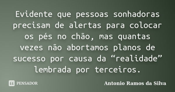 Evidente que pessoas sonhadoras precisam de alertas para colocar os pés no chão, mas quantas vezes não abortamos planos de sucesso por causa da “realidade” lemb... Frase de Antônio Ramos da Silva.