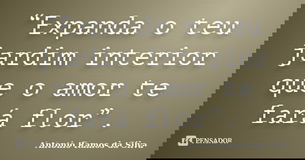 “Expanda o teu jardim interior que o amor te fará flor”.... Frase de Antonio Ramos da Silva.