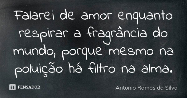 Falarei de amor enquanto respirar a fragrância do mundo, porque mesmo na poluição há filtro na alma.... Frase de Antônio Ramos da Silva.