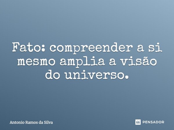 Fato: compreender a si amplia a visão do universo.... Frase de Antonio Ramos da Silva.