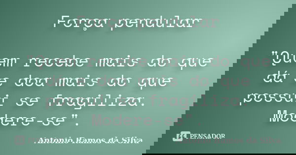 Força pendular "Quem recebe mais do que dá e doa mais do que possui se fragiliza. Modere-se".... Frase de Antonio Ramos da Silva.