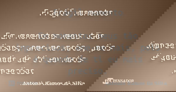 Frágil momento Em momentos meus tão imprecisos; ame-me mais, pois é quando de ti eu mais preciso.... Frase de Antonio Ramos da Silva.