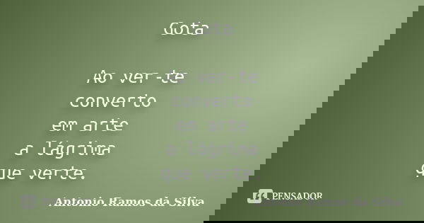 Gota Ao ver-te converto em arte a lágrima que verte.... Frase de Antonio Ramos da Silva.
