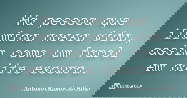 Há pessoa que ilumina nossa vida, assim como um farol em noite escura.... Frase de Antônio Ramos da Silva.