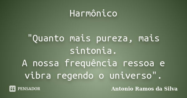 Harmônico "Quanto mais pureza, mais sintonia. A nossa frequência ressoa e vibra regendo o universo".... Frase de Antonio Ramos da Silva.