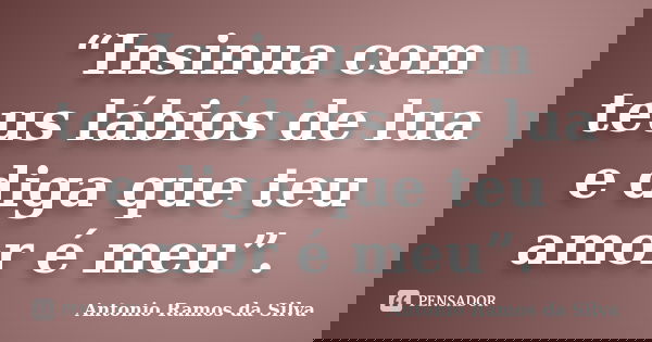 “Insinua com teus lábios de lua e diga que teu amor é meu”.... Frase de Antônio Ramos da Silva.
