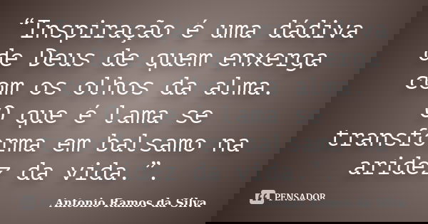 “Inspiração é uma dádiva de Deus de quem enxerga com os olhos da alma. O que é lama se transforma em balsamo na aridez da vida.”.... Frase de Antonio Ramos da Silva.