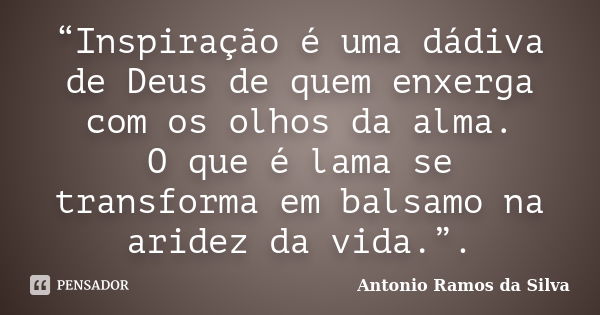 “Inspiração é uma dádiva de Deus de quem enxerga com os olhos da alma. O que é lama se transforma em balsamo na aridez da vida.”.... Frase de Antonio Ramos da Silva.