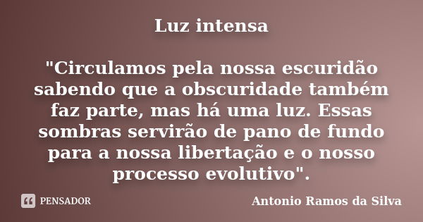 Luz intensa "Circulamos pela nossa escuridão sabendo que a obscuridade também faz parte, mas há uma luz. Essas sombras servirão de pano de fundo para a nos... Frase de Antonio Ramos da Silva.