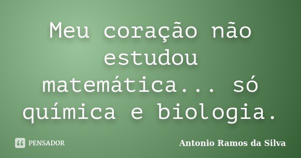 Meu coração não estudou matemática... só química e biologia.... Frase de Antonio Ramos da Silva.