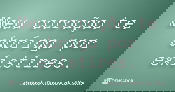 Meu coração te abriga por existires.... Frase de Antônio Ramos da Silva.