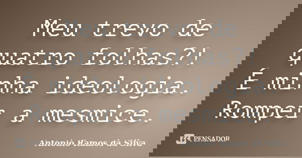 Meu trevo de quatro folhas?! É minha ideologia. Romper a mesmice.... Frase de Antônio Ramos da Silva.