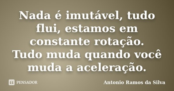 Nada é imutável, tudo flui, estamos em constante rotação. Tudo muda quando você muda a aceleração.... Frase de Antônio Ramos da Silva.