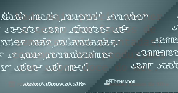 Nada mais pueril encher o cesto com frutos de sementes não plantadas; comemos o que produzimos com sabor doce do mel.... Frase de Antônio Ramos da Silva.