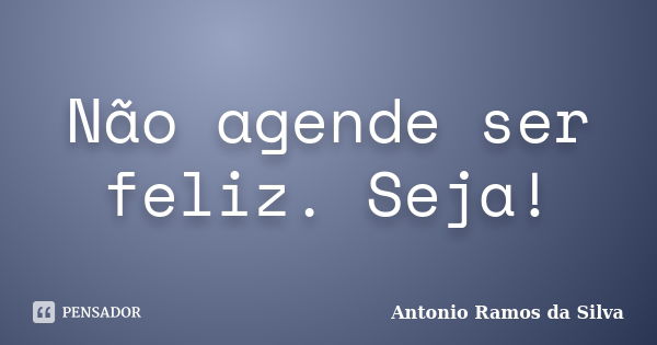 Não agende ser feliz. Seja!... Frase de Antônio Ramos da Silva.