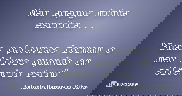 Não apague minha escrita... "Suas palavras formam o meu livro quando em silêncio estou”... Frase de Antônio Ramos da Silva.