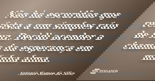 Não há escuridão que resista a um simples raio de luz. Decidi acender a chama da esperança em minha alma.... Frase de Antônio Ramos da Silva.