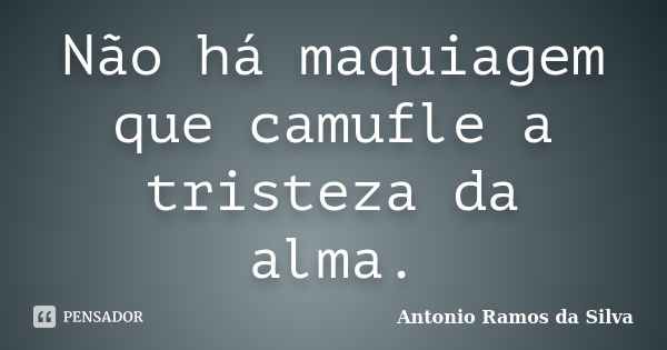 Não há maquiagem que camufle a tristeza da alma.... Frase de Antônio Ramos da Silva.