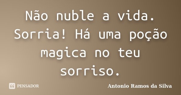 Não nuble a vida. Sorria! Há uma poção magica no teu sorriso.... Frase de Antônio Ramos da Silva.