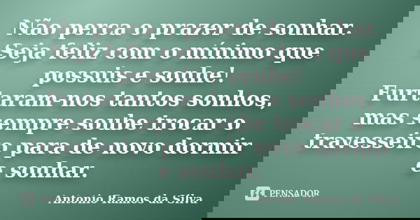Não perca o prazer de sonhar. Seja feliz com o mínimo que possuis e sonhe! Furtaram-nos tantos sonhos, mas sempre soube trocar o travesseiro para de novo dormir... Frase de Antônio Ramos da Silva.