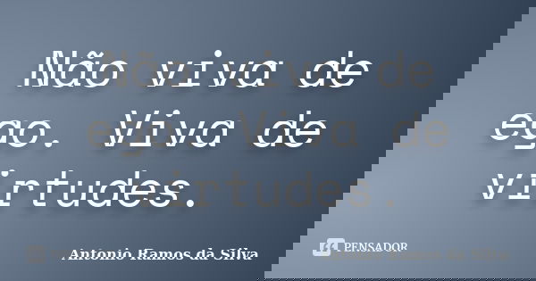 Não viva de ego. Viva de virtudes.... Frase de Antônio Ramos da Silva.