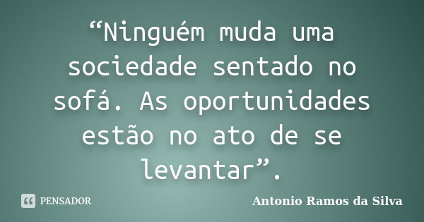 “Ninguém muda uma sociedade sentado no sofá. As oportunidades estão no ato de se levantar”.... Frase de Antonio Ramos da Silva.