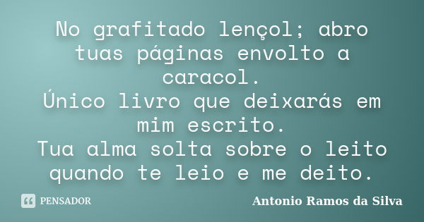 No grafitado lençol; abro tuas páginas envolto a caracol. Único livro que deixarás em mim escrito. Tua alma solta sobre o leito quando te leio e me deito.... Frase de Antônio Ramos da Silva.