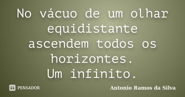 No vácuo de um olhar equidistante ascendem todos os horizontes. Um infinito.... Frase de Antônio Ramos da Silva.