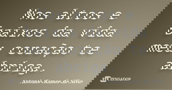 Nos altos e baixos da vida meu coração te abriga.... Frase de Antônio Ramos da Silva.