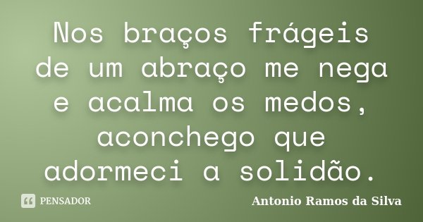 Nos braços frágeis de um abraço me nega e acalma os medos, aconchego que adormeci a solidão.... Frase de Antonio Ramos da Silva.