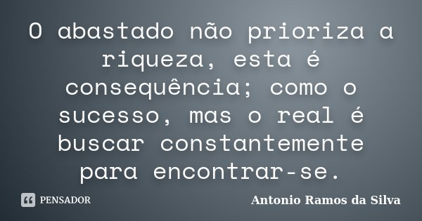 O abastado não prioriza a riqueza, esta é consequência; como o sucesso, mas o real é buscar constantemente para encontrar-se.... Frase de Antônio Ramos da Silva.