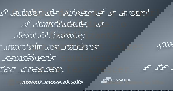 O adubo de viver é o amor! A humildade, o fertilizante, que mantém as raízes saudáveis e te faz crescer.... Frase de Antônio Ramos da Silva.