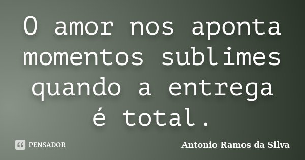 O amor nos aponta momentos sublimes quando a entrega é total.... Frase de Antônio Ramos da Silva.