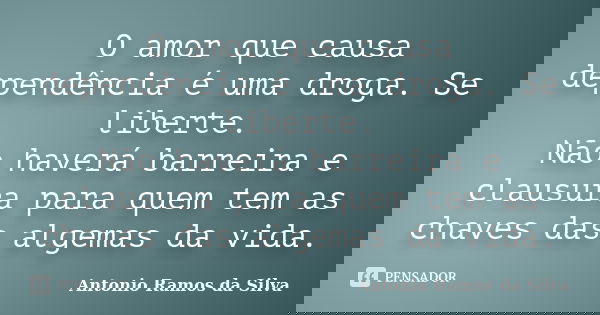 O amor que causa dependência é uma droga. Se liberte. Não haverá barreira e clausura para quem tem as chaves das algemas da vida.... Frase de Antônio Ramos da Silva.