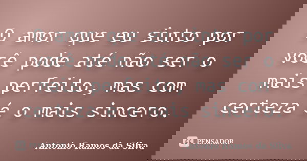 O amor que eu sinto por você pode até não ser o mais perfeito, mas com certeza é o mais sincero.... Frase de Antônio Ramos da Silva.