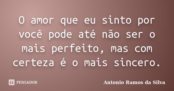 O amor que eu sinto por você pode até não ser o mais perfeito, mas com certeza é o mais sincero.... Frase de Antônio Ramos da Silva.