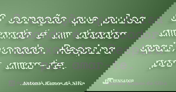 O coração que pulsa amando é um doador apaixonado. Respira por amar-te.... Frase de Antônio Ramos da Silva.