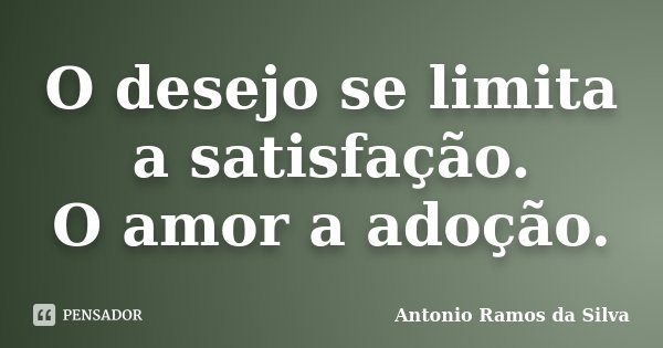 O desejo se limita a satisfação. O amor a adoção.... Frase de Antônio Ramos da Silva.