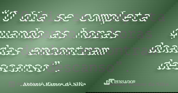 “O dia se completa quando as horas doadas encontram descanso”.... Frase de Antonio Ramos da Silva.