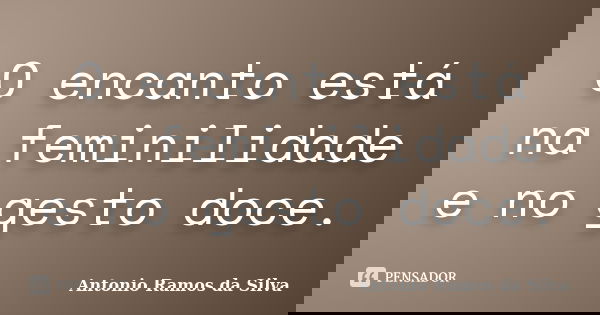 O encanto está na feminilidade e no gesto doce.... Frase de Antônio Ramos da Silva.