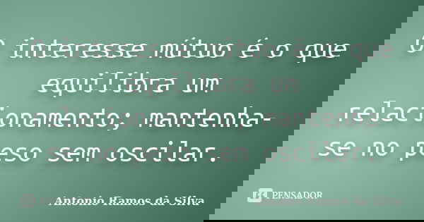 O interesse mútuo é o que equilibra um relacionamento; mantenha-se no peso sem oscilar.... Frase de Antônio Ramos da Silva.