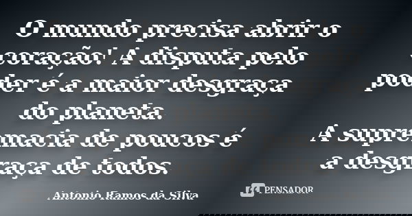 O mundo precisa abrir o coração! A disputa pelo poder é a maior desgraça do planeta. A supremacia de poucos é a desgraça de todos.... Frase de Antônio Ramos da Silva.