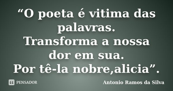 “O poeta é vitima das palavras. Transforma a nossa dor em sua. Por tê-la nobre,alicia”.... Frase de Antonio Ramos da Silva.