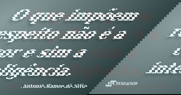 O que impõem respeito não é a cor e sim a inteligência.... Frase de Antônio Ramos da Silva.