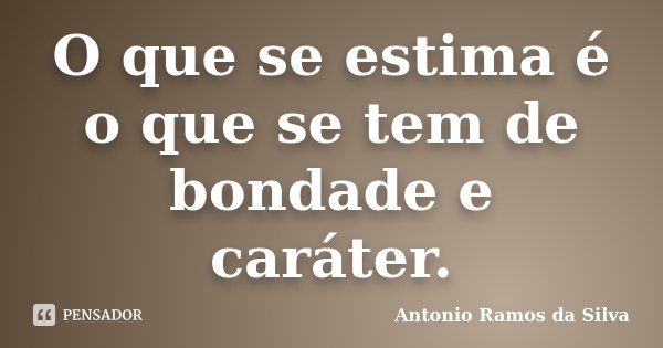 O que se estima é o que se tem de bondade e caráter.... Frase de Antônio Ramos da Silva.