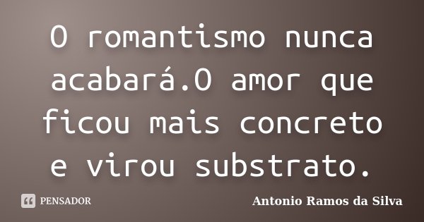 O romantismo nunca acabará.O amor que ficou mais concreto e virou substrato.... Frase de Antonio Ramos da Silva.