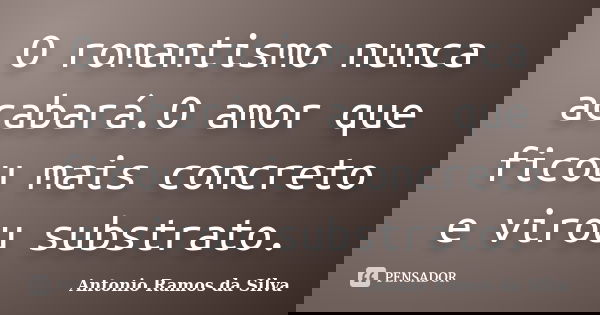 O romantismo nunca acabará.O amor que ficou mais concreto e virou substrato.... Frase de Antonio Ramos da Silva.