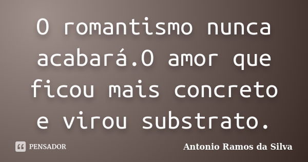 O romantismo nunca acabará.O amor que ficou mais concreto e virou substrato.... Frase de Antonio Ramos da Silva.