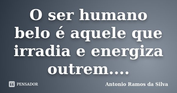 O ser humano belo é aquele que irradia e energiza outrem....... Frase de Antônio Ramos da Silva.